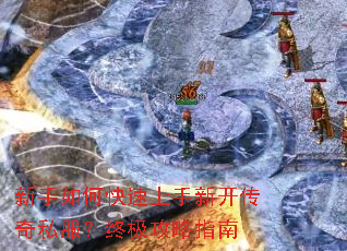 新手如何快速上手新开传奇私服?终极攻略指南 新手如何快速上手新开传奇私服?终极攻略指南