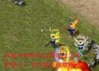 热血传奇怀旧版屠魔战场如何进入?求详细步骤攻略 热血传奇怀旧版屠魔战场如何进入?求详细步骤攻略