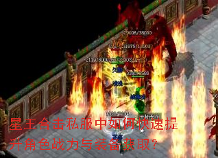 星王合击私服中如何快速提升角色战力与装备获取? 星王合击私服中如何快速提升角色战力与装备获取?
