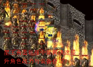 星王合击私服中如何快速提升角色战力与装备获取? 星王合击私服中如何快速提升角色战力与装备获取?