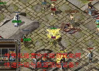 传奇私服官方正版游戏如何快速升级与获取顶级装备? 传奇私服官方正版游戏如何快速升级与获取顶级装备?
