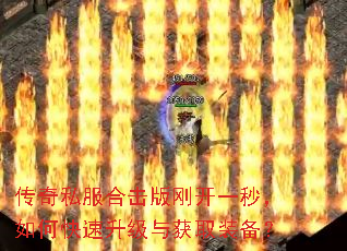 传奇私服合击版刚开一秒,如何快速升级与获取装备? 传奇私服合击版刚开一秒,如何快速升级与获取装备?