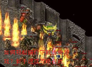 如何轻松摆烂下载传奇游戏?新手速成攻略在此 如何轻松摆烂下载传奇游戏?新手速成攻略在此