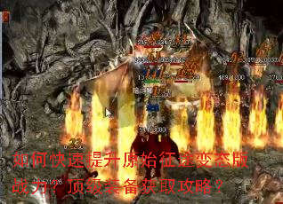 如何快速提升原始征途变态版战力?顶级装备获取攻略? 如何快速提升原始征途变态版战力?顶级装备获取攻略?